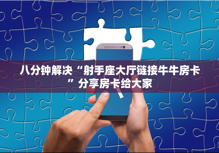 八分钟解决“射手座大厅链接牛牛房卡”分享房卡给大家